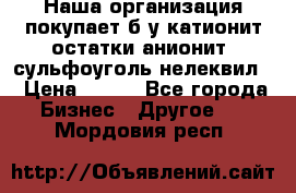 Наша организация покупает б/у катионит остатки анионит, сульфоуголь нелеквил. › Цена ­ 150 - Все города Бизнес » Другое   . Мордовия респ.